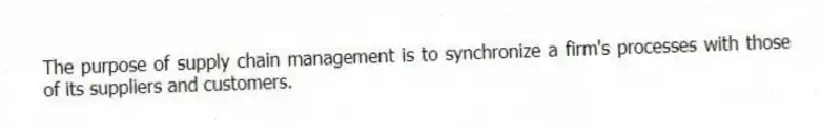 The purpose of supply chain management is to synchronize a firm's processes with those of its suppliers and customers.