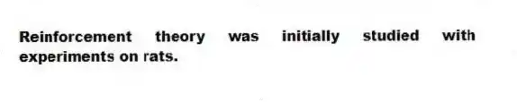 Reinforcement theory was initially studied with experiments on rats.