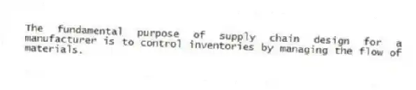 The fundamental purpose of supply chain design for a manufacturer is to control inventories by managing the flow of materials.