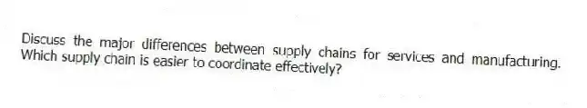 Discuss the major differences between supply chains for services and manufacturing. Which supply chain is easier to coordinate effectively?