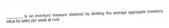 ________ is an inventory measure obtained by dividing the average aggregate inventory value by sales per week at cost.