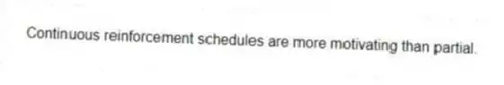 Continuous reinforcement schedules are more motivating than partial.