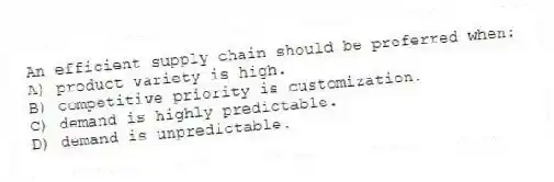 An efficient supply chain should be preferred when:
A) product variety is high.
B) competitive priority is customization.
C) demand is highly predictable.
D) demand is unpredictable.