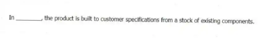 In ________, the product is built to customer specifications from a stock of existing components.