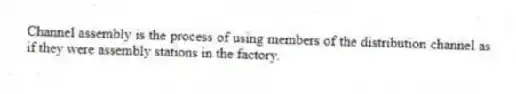 Channel assembly is the process of using members of the distribution channel as if they were assembly stations in the factory.