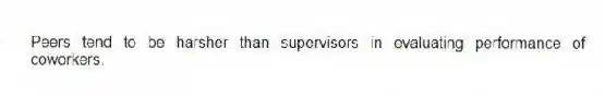 Peers tend to be harsher than supervisors in evaluating performance of coworkers.