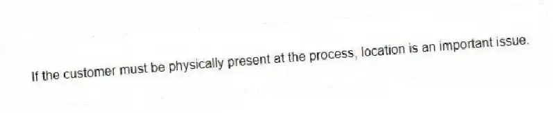 If the customer must be physically present at the process, location is an important issue.