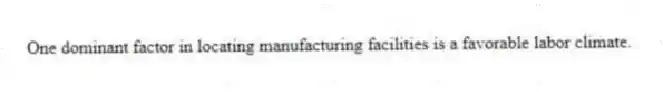 One dominant factor in locating manufacturing facilities is a favorable labor climate.