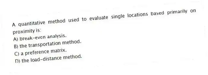 A quantitative method used to evaluate single locations based primarily on proximity is:
A) break-even analysis.
B) the transportation method.
C) a preference matrix.
D) the load-distance method.