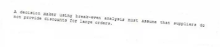 A decision maker using break-even analysis must assume that suppliers do not provide discounts for large orders.