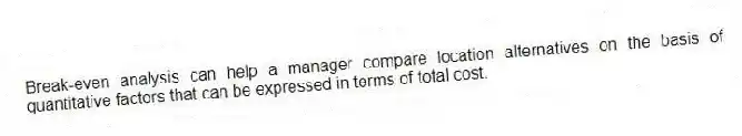 Break-even analysis can help a manager compare location alternatives on the basis of quantitative factors that can be expressed in terms of total cost.