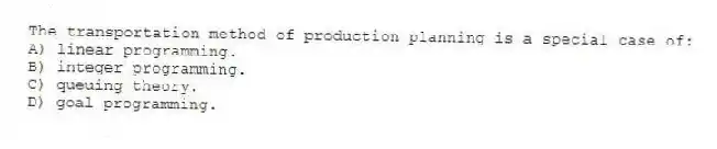 The transportation method of production planning is a special case of:
A) linear programming.
B) integer programming.
C) queuing theory.
D) goal programming.