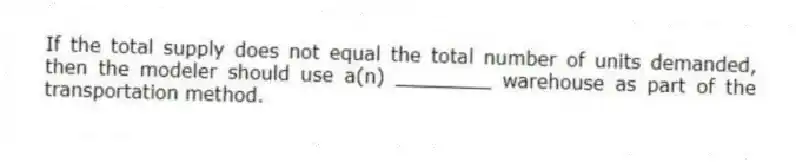 If the total supply does not equal the total number of units demanded, then the modeler should use a(n) ________ warehouse as part of the transportation method.
