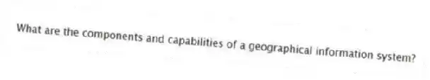 What are the components and capabilities of a geographical information system?