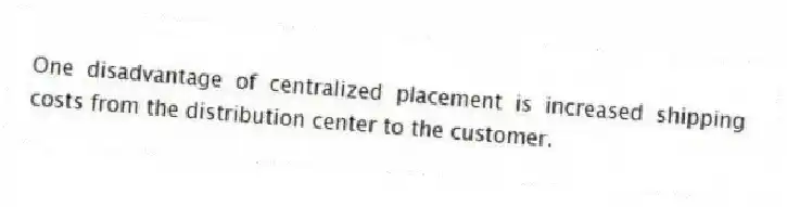 One disadvantage of centralized placement is increased shipping costs from the distribution center to the customer.