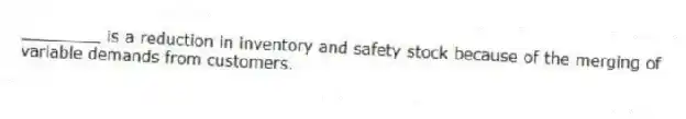 ________ is a reduction in inventory and safety stock because of the merging of variable demands from customers.