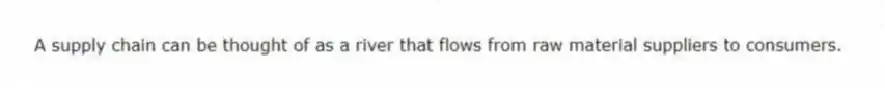 A supply chain can be thought of as a river that flows from raw material suppliers to consumers.