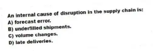 An internal cause of disruption in the supply chain is:
A) forecast error.
B) underfilled shipments.
C) volume changes.
D) late deliveries.