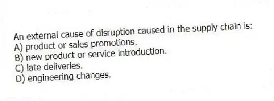 An external cause of disruption caused in the supply chain is:
A) product or sales promotions.
B) new product or service introduction.
C) late deliveries.
D) engineering changes.