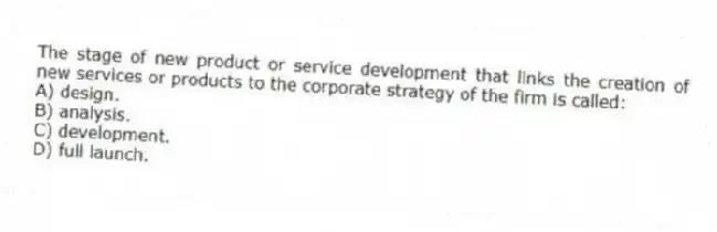 The stage of new product or service development that links the creation of new services or products to the corporate strategy of the firm is called:
A) design.
B) analysis.
C) development.
D) full launch.