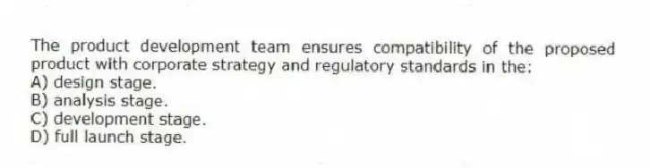 The product development team ensures compatibility of the proposed product with corporate strategy and regulatory standards in the:
A) design stage.
B) analysis stage.
C) development stage.
D) full launch stage.