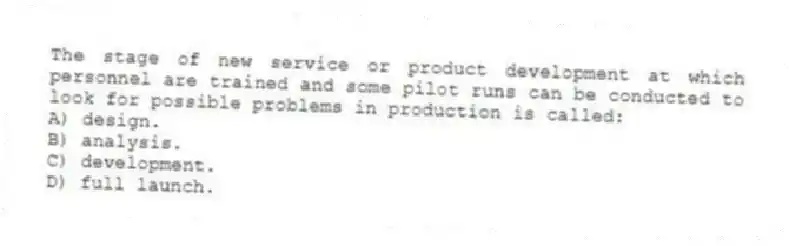 The stage of new service or product development at which personnel are trained and some pilot runs can be conducted to look for possible problems in production is called:
A) design.
B) analysis.
C) development.
D) full launch.