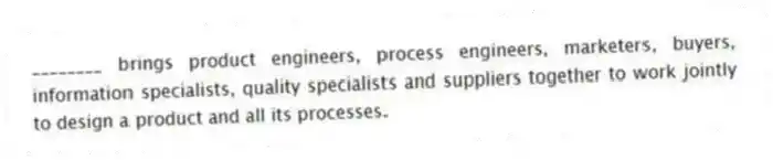 ________ brings product engineers, process engineers, marketers, buyers, information specialists, quality specialists and suppliers together to work jointly to design a product and all its processes.
