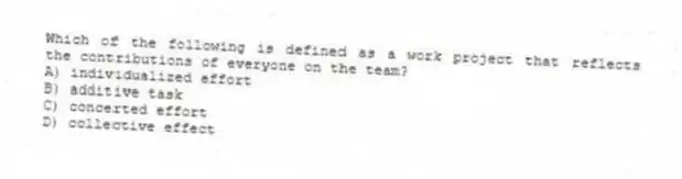 Which of the following is defined as a work project that reflects the contributions of everyone on the team?
A) individualized effort
B) additive task
C) concerted effort
D) collective effect