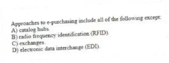 Approaches to e-purchasing include all of the following except:
A) catalog hubs.
B) radio frequency identification (RFID).
C) exchanges.
D) electronic data interchange (EDI).