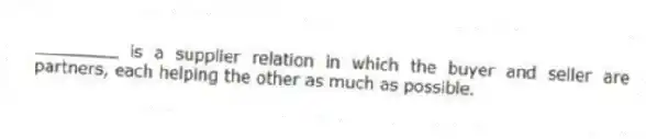 ________ is a supplier relation in which the buyer and seller are partners, each helping the other as much as possible.