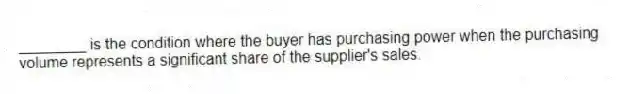 ________ is the condition where the buyer has purchasing power when the purchasing volume represents a significant share of the supplier's sales.