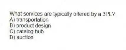 What services are typically offered by a 3PL?
A) transportation
B) product design
C) catalog hub
D) auction