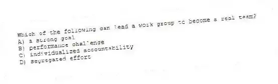 Which of the following can lead a work group to become a real team?
A) a strong goal
B) performance challenge
C) individualized accountability
D) segregated effort