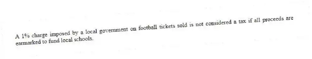 A 1% charge imposed by a local government on football tickets sold is not considered a tax if all proceeds are earmarked to fund local schools.