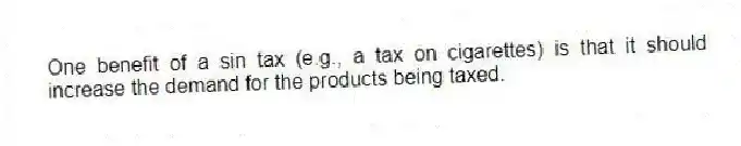 One benefit of a sin tax (e.g., a tax on cigarettes) is that it should increase the demand for the products being taxed.