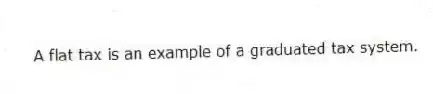 A flat tax is an example of a graduated tax system.
