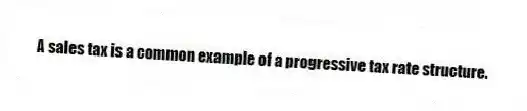 A sales tax is a common example of a progressive tax rate structure.