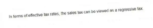 In terms of effective tax rates, the sales tax can be viewed as a regressive tax.
