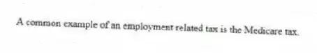 A common example of an employment related tax is the Medicare tax.