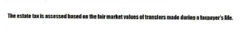 The estate tax is assessed based on the fair market values of transfers made during a taxpayer's life.