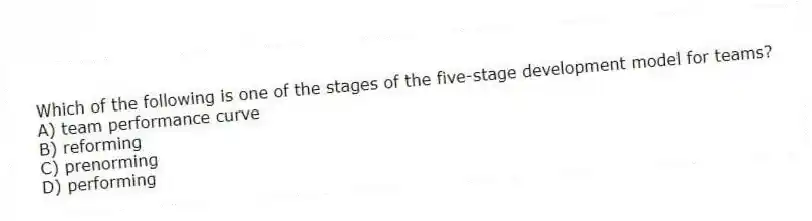 Which of the following is one of the stages of the five-stage development model for teams?
A) team performance curve
B) reforming
C) prenorming
D) performing