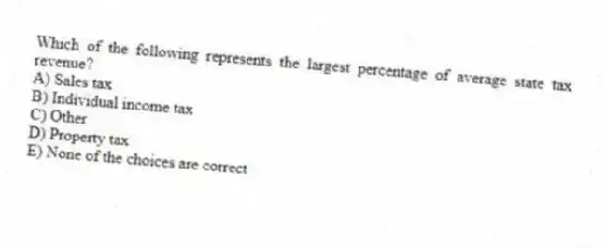 Which of the following represents the largest percentage of average state tax revenue?
A) Sales tax
B) Individual income tax
C) Other
D) Property tax
E) None of the choices are correct
