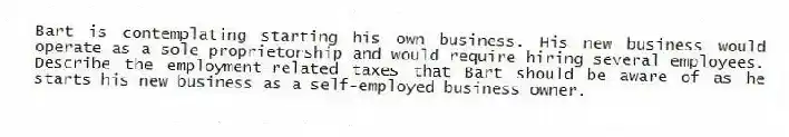 Bart is contemplating starting his own business. His new business would operate as a sole proprietorship and would require hiring several employees. Describe the employment-related taxes that Bart should be aware of as he starts his new business as a self-employed business owner.