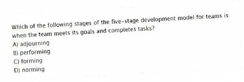 Which of the following stages of the five-stage development model for teams is when the team meets its goals and completes tasks?
A) adjourning
B) performing
C) forming
D) norming