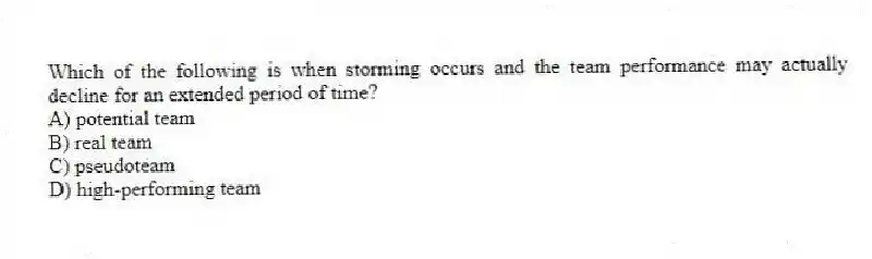 Which of the following is when storming occurs and the team performance may actually decline for an extended period of time?
A) potential team
B) real team
C) pseudoteam
D) high-performing team