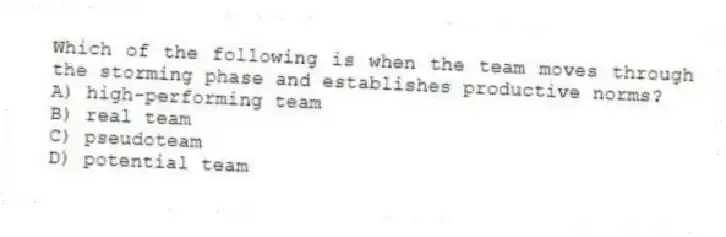Which of the following is when the team moves through the storming phase and establishes productive norms?
A) high-performing team
B) real team
C) pseudoteam
D) potential team