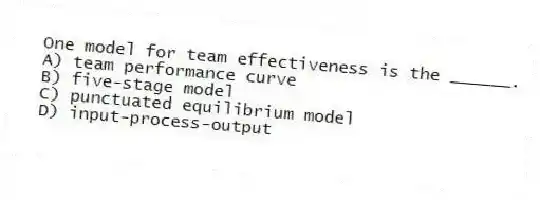 One model for team effectiveness is the ______.
A) team performance curve
B) five-stage model
C) punctuated equilibrium model
D) input-process-output