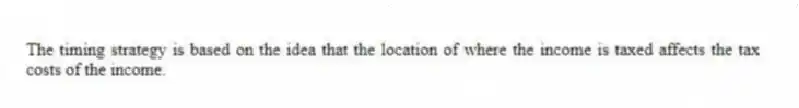 The timing strategy is based on the idea that the location of where the income is taxed affects the tax costs of the income.