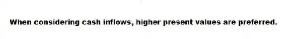When considering cash inflows, higher present values are preferred.