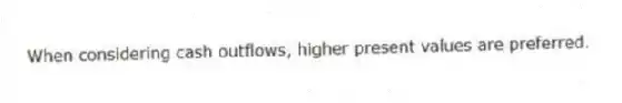 When considering cash outflows, higher present values are preferred.